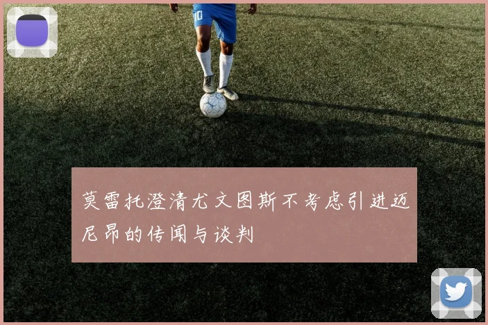 莫雷托澄清尤文图斯不考虑引进迈尼昂的传闻与谈判