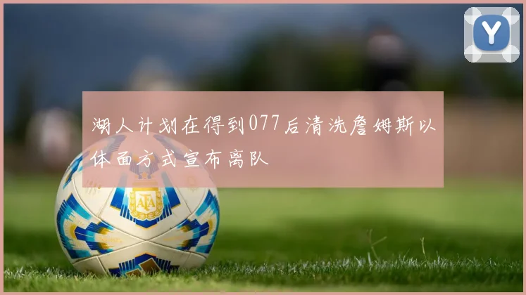 湖人计划在得到077后清洗詹姆斯以体面方式宣布离队
