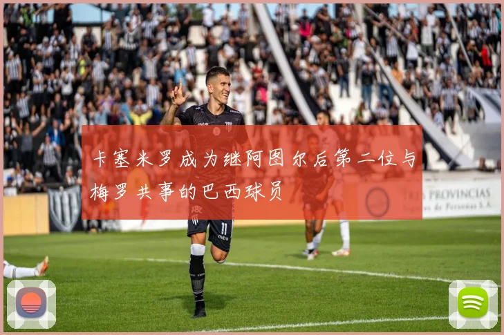 卡塞米罗成为继阿图尔后第二位与梅罗共事的巴西球员