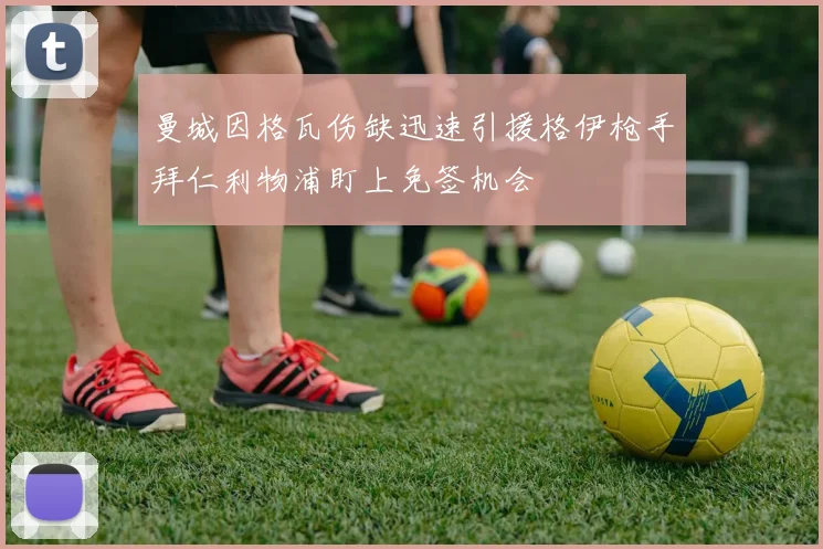 曼城因格瓦伤缺迅速引援格伊枪手拜仁利物浦盯上免签机会