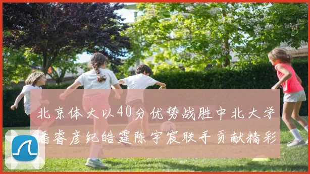 北京体大以40分优势战胜中北大学潘睿彦纪皓霆陈宇宸联手贡献精彩表现