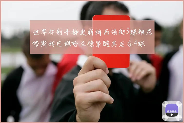 世界杯射手榜更新梅西领衔5球维尼修斯姆巴佩哈兰德紧随其后各4球