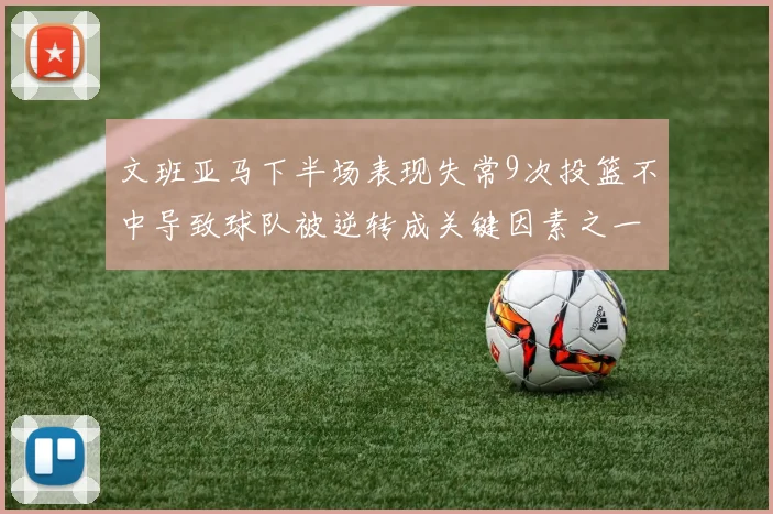 文班亚马下半场表现失常9次投篮不中导致球队被逆转成关键因素之一