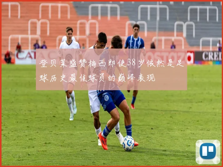 登贝莱盛赞梅西即使38岁依然是足球历史最佳球员的巅峰表现