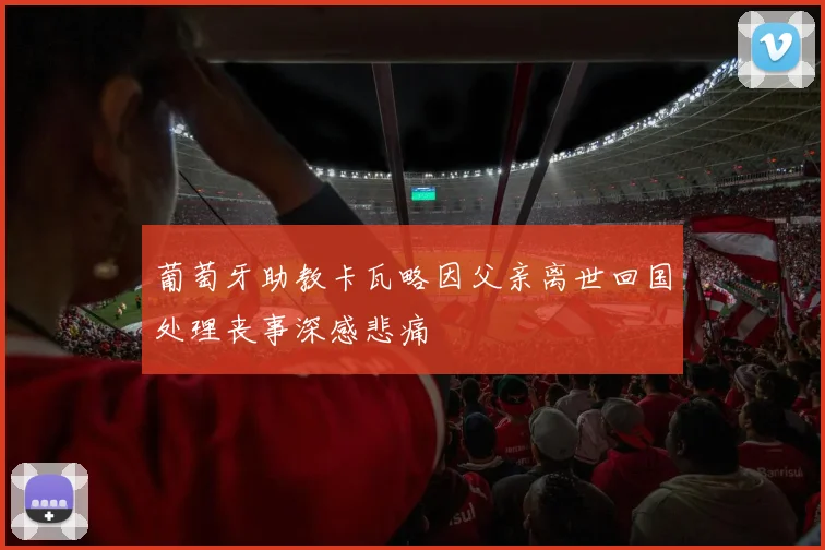 葡萄牙助教卡瓦略因父亲离世回国处理丧事深感悲痛