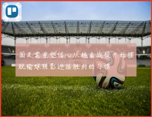 国足需重塑信心从越南战役开始摆脱输球阴影迎接胜利的习惯