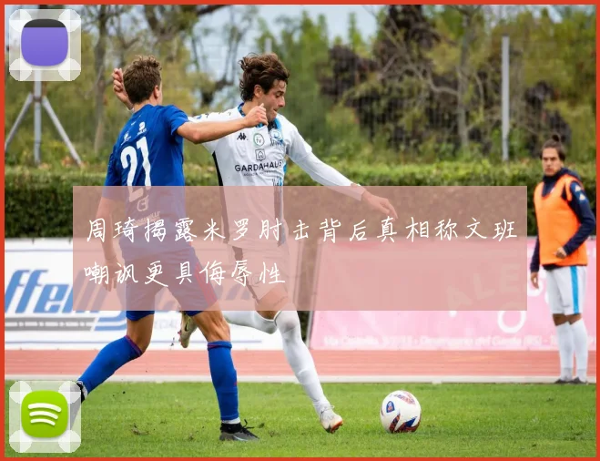 周琦揭露米罗肘击背后真相称文班嘲讽更具侮辱性