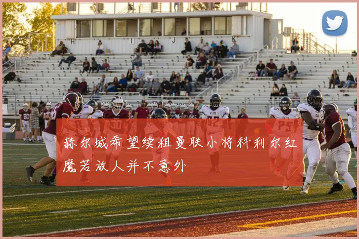赫尔城希望续租曼联小将科利尔红魔若放人并不意外