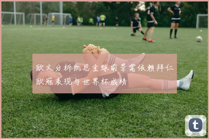 欧文分析凯恩金球前景需依赖拜仁欧冠表现与世界杯成绩