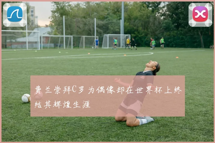 费兰崇拜C罗为偶像却在世界杯上终结其辉煌生涯