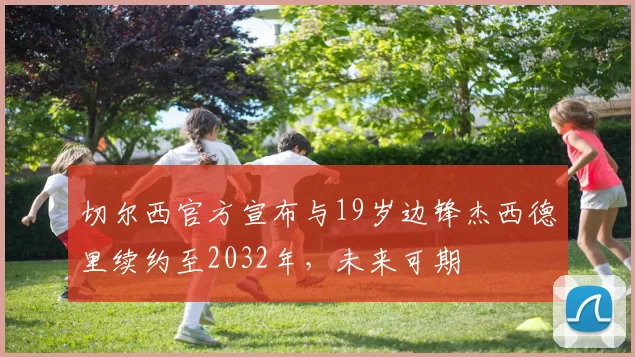 切尔西官方宣布与19岁边锋杰西德里续约至2032年，未来可期