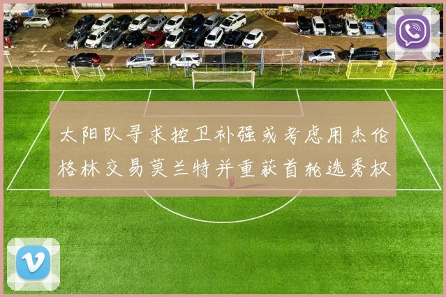 太阳队寻求控卫补强或考虑用杰伦格林交易莫兰特并重获首轮选秀权