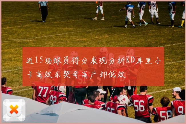 近15场球员得分表现分析KD库里小卡高效东契奇高产却低效
