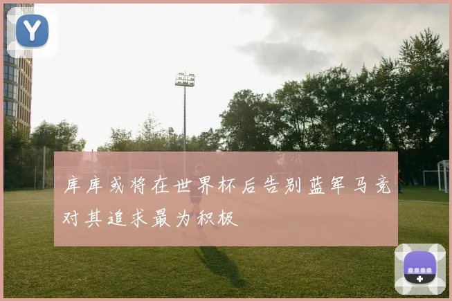 库库或将在世界杯后告别蓝军马竞对其追求最为积极
