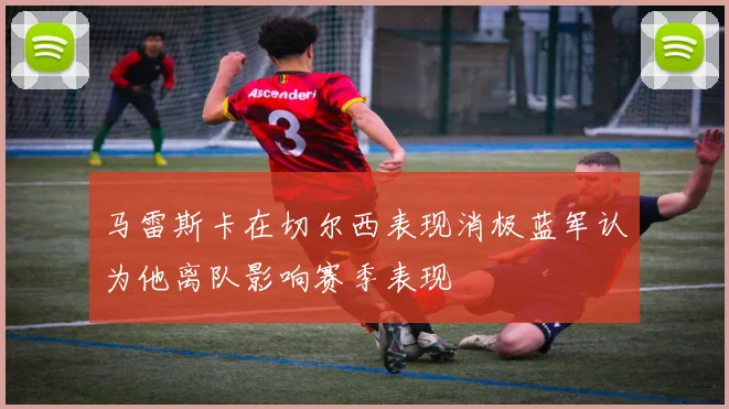 马雷斯卡在切尔西表现消极蓝军认为他离队影响赛季表现