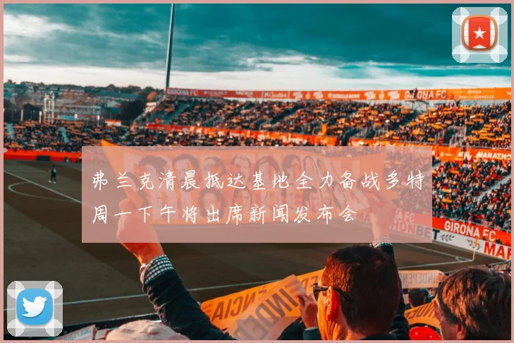 弗兰克清晨抵达基地全力备战多特周一下午将出席新闻发布会