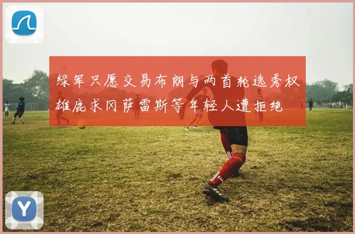 绿军只愿交易布朗与两首轮选秀权雄鹿求冈萨雷斯等年轻人遭拒绝