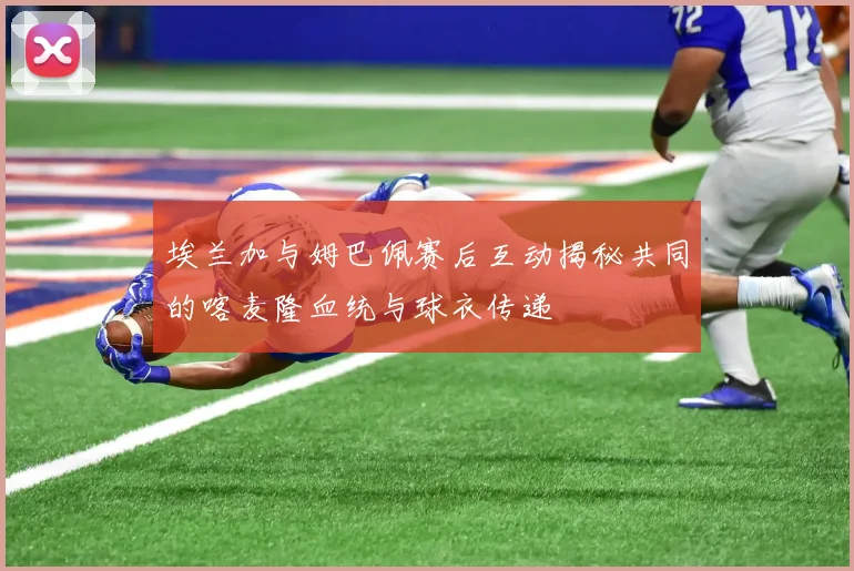 埃兰加与姆巴佩赛后互动揭秘共同的喀麦隆血统与球衣传递