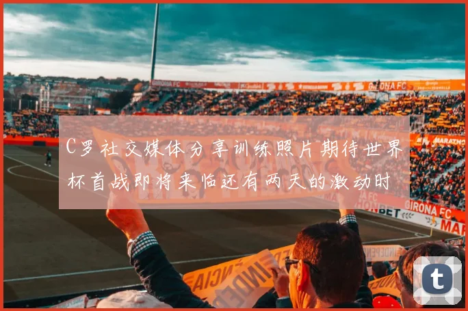 C罗社交媒体分享训练照片期待世界杯首战即将来临还有两天的激动时刻